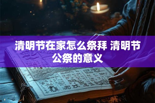 清明节在家怎么祭拜 清明节公祭的意义