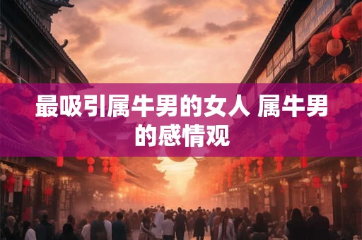 最吸引属牛男的女人 属牛男的感情观