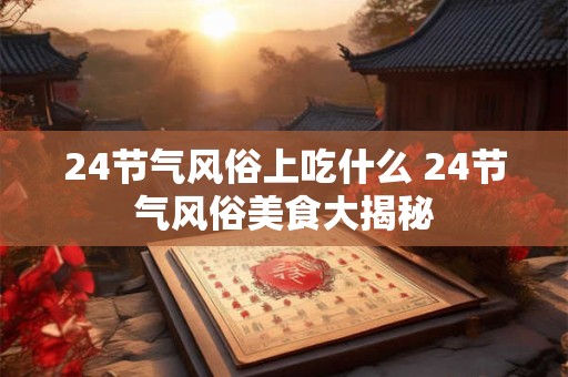 24节气风俗上吃什么 24节气风俗美食大揭秘