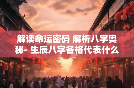 解读命运密码 解析八字奥秘- 生辰八字各格代表什么