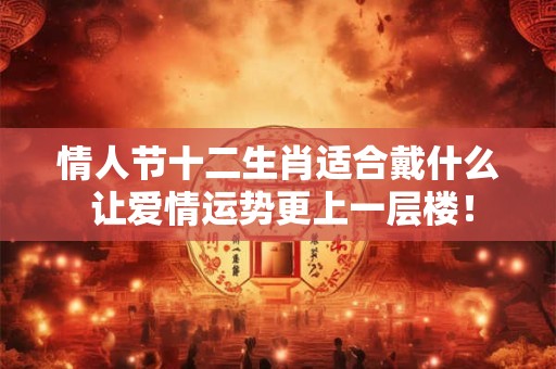 情人节十二生肖适合戴什么 让爱情运势更上一层楼！