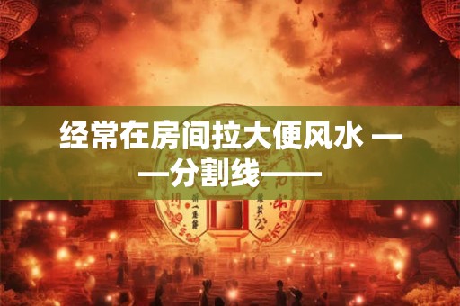 经常在房间拉大便风水 ——分割线——