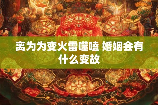 离为为变火雷噬嗑 婚姻会有什么变故