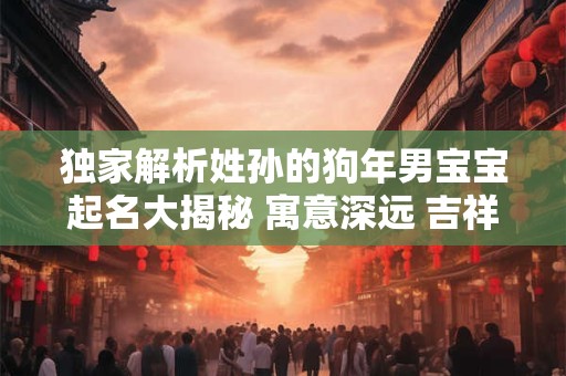 独家解析姓孙的狗年男宝宝起名大揭秘 寓意深远 吉祥如意！