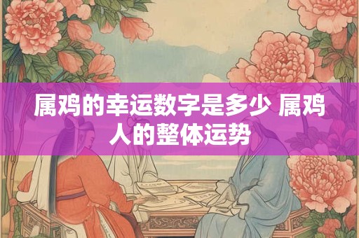 属鸡的幸运数字是多少 属鸡人的整体运势