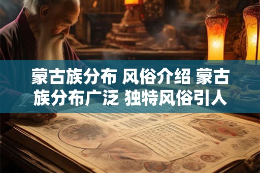 蒙古族分布 风俗介绍 蒙古族分布广泛 独特风俗引人入胜！
