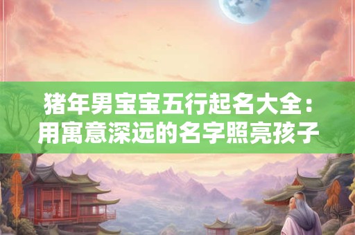 猪年男宝宝五行起名大全：用寓意深远的名字照亮孩子的一生
