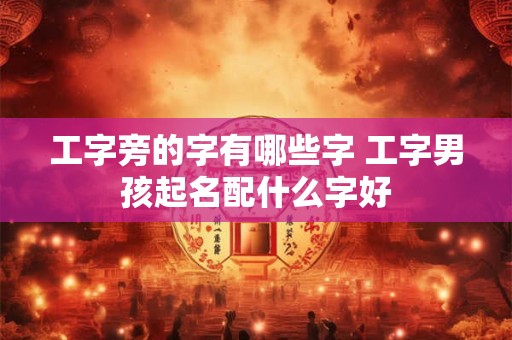 工字旁的字有哪些字 工字男孩起名配什么字好