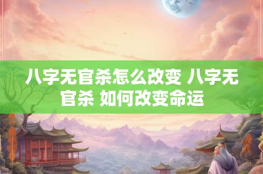 八字无官杀怎么改变 八字无官杀 如何改变命运