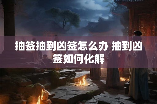 抽签抽到凶签怎么办 抽到凶签如何化解