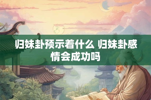 归妹卦预示着什么 归妹卦感情会成功吗