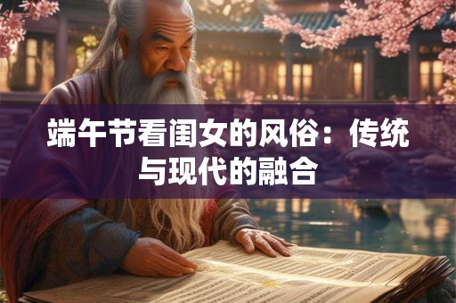 端午节看闺女的风俗：传统与现代的融合