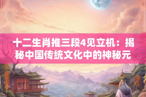 十二生肖推三段4见立机：揭秘中国传统文化中的神秘元素