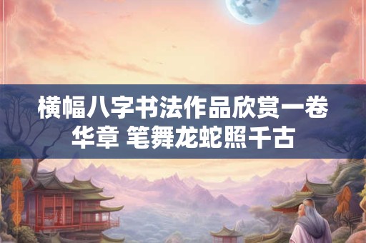 横幅八字书法作品欣赏一卷华章 笔舞龙蛇照千古