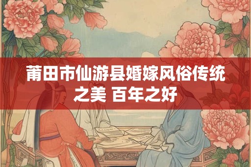 莆田市仙游县婚嫁风俗传统之美 百年之好 莆田市仙游县婚嫁风俗传统之美 百年之好