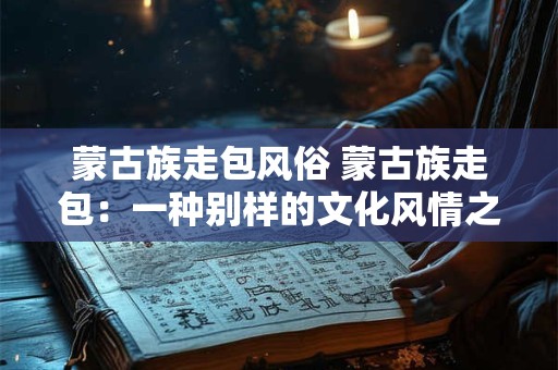 蒙古族走包风俗 蒙古族走包：一种别样的文化风情之旅