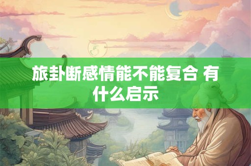 旅卦断感情能不能复合 有什么启示