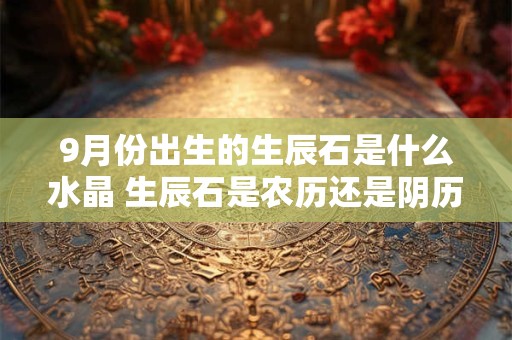 9月份出生的生辰石是什么水晶 生辰石是农历还是阴历