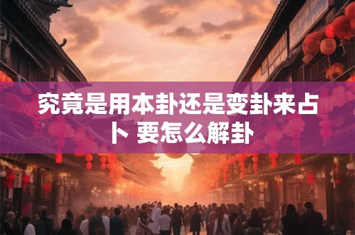 究竟是用本卦还是变卦来占卜 要怎么解卦