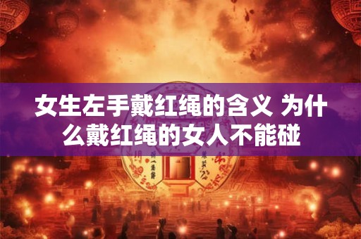 女生左手戴红绳的含义 为什么戴红绳的女人不能碰