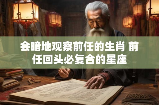 会暗地观察前任的生肖 前任回头必复合的星座