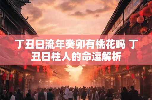 详细阅读:丁丑日流年癸卯有桃花吗 丁丑日柱人的命运解析 丁丑日流年癸卯有桃花吗 丁丑日柱人的命运解析