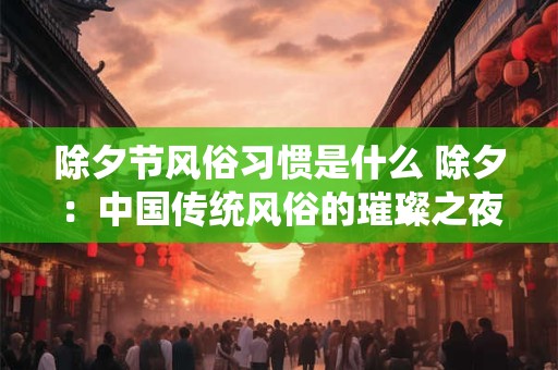 除夕节风俗习惯是什么 除夕：中国传统风俗的璀璨之夜