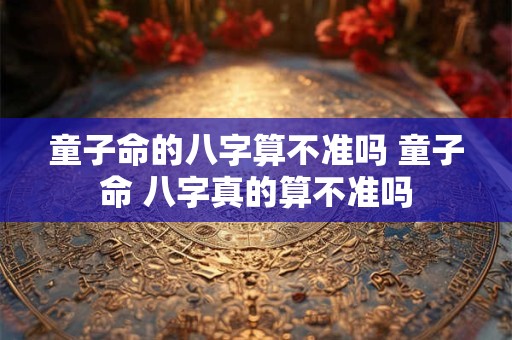 童子命的八字算不准吗 童子命 八字真的算不准吗
