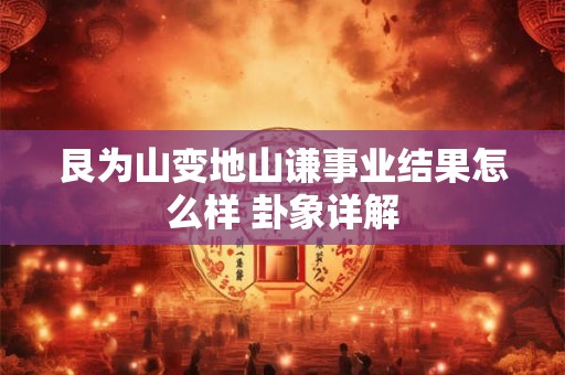 艮为山变地山谦事业结果怎么样 卦象详解