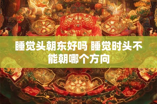 睡觉头朝东好吗 睡觉时头不能朝哪个方向