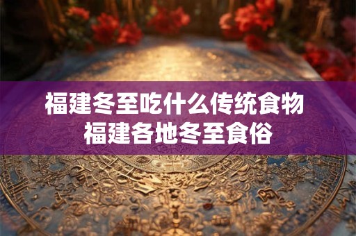 福建冬至吃什么传统食物 福建各地冬至食俗