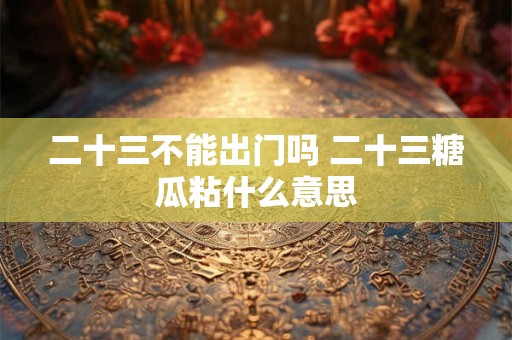 二十三不能出门吗 二十三糖瓜粘什么意思