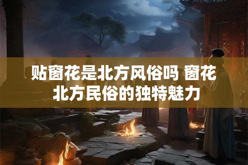 贴窗花是北方风俗吗 窗花 北方民俗的独特魅力