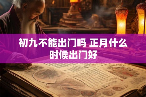 初九不能出门吗 正月什么时候出门好