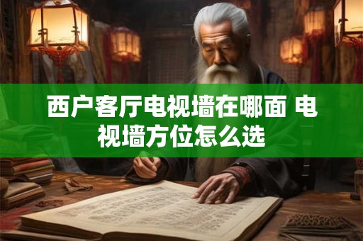 西户客厅电视墙在哪面 电视墙方位怎么选