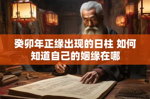 癸卯年正缘出现的日柱 如何知道自己的姻缘在哪