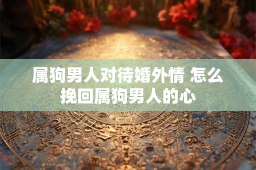 属狗男人对待婚外情 怎么挽回属狗男人的心