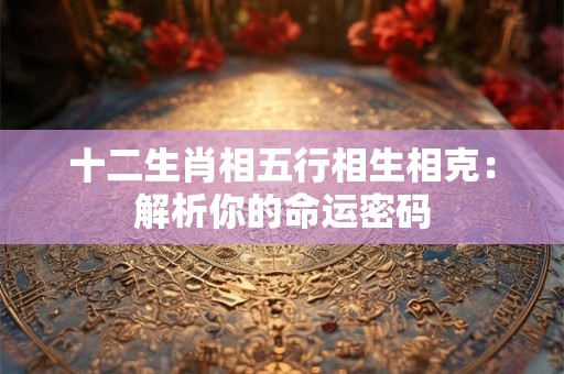 十二生肖相五行相生相克：解析你的命运密码