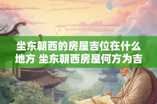 坐东朝西的房屋吉位在什么地方 坐东朝西房屋何方为吉