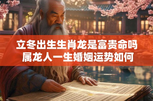 立冬出生生肖龙是富贵命吗 属龙人一生婚姻运势如何