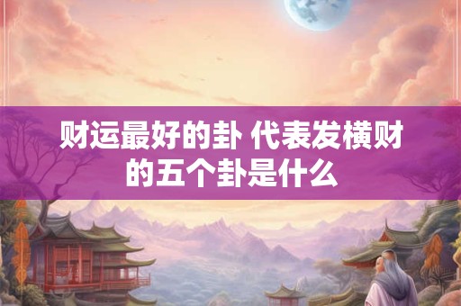财运最好的卦 代表发横财的五个卦是什么 财运最好的卦 代表发横财的五个卦是什么