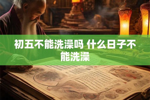 初五不能洗澡吗 什么日子不能洗澡