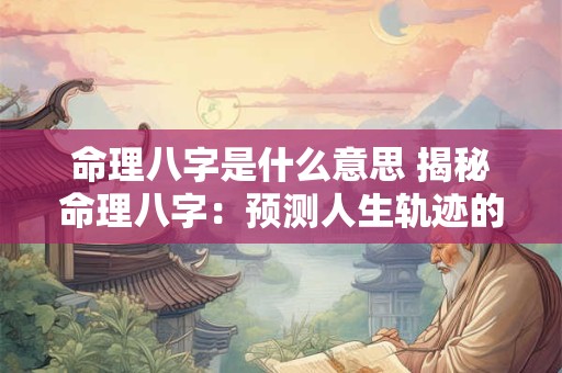 命理八字是什么意思 揭秘命理八字：预测人生轨迹的神秘密码