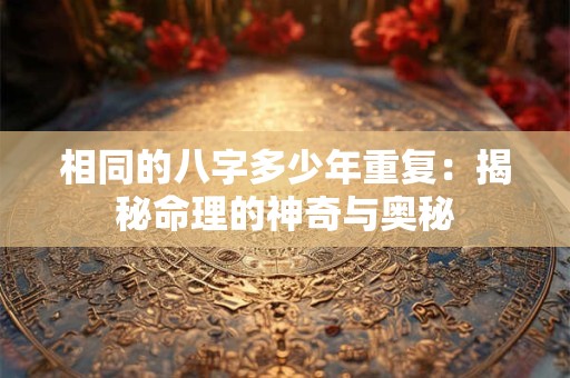 相同的八字多少年重复：揭秘命理的神奇与奥秘