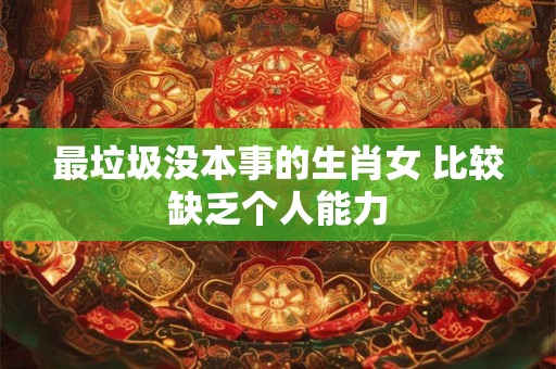 详细阅读:最垃圾没本事的生肖女 比较缺乏个人能力 最垃圾没本事的生肖女 比较缺乏个人能力