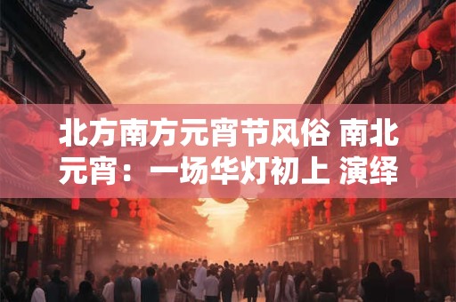 北方南方元宵节风俗 南北元宵：一场华灯初上 演绎千年风俗