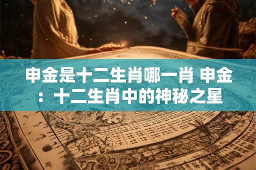 申金是十二生肖哪一肖 申金：十二生肖中的神秘之星
