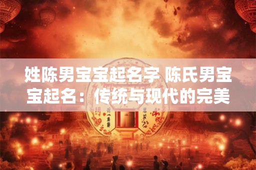 详细阅读:姓陈男宝宝起名字 陈氏男宝宝起名:传统与现代的完美结合 姓陈男宝宝起名字 陈氏男宝宝起名:传统与现代的完美结合