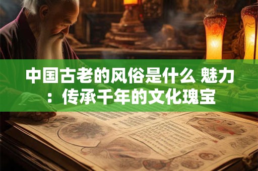 中国古老的风俗是什么 魅力：传承千年的文化瑰宝