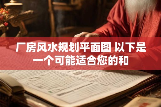 厂房风水规划平面图 以下是一个可能适合您的和